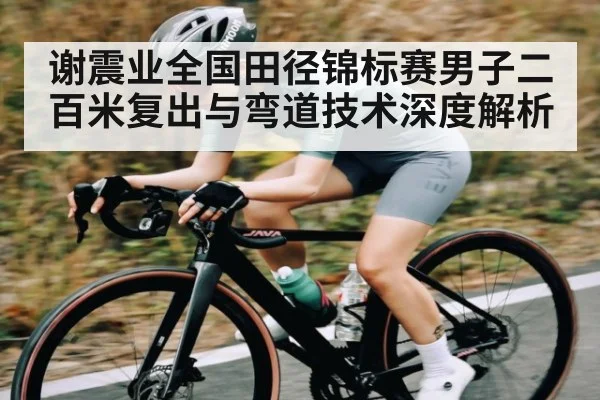 谢震业全国田径锦标赛男子二百米复出与弯道技术深度解析
