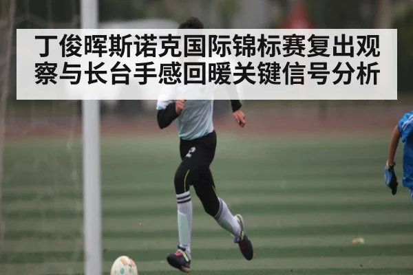 丁俊晖斯诺克国际锦标赛复出观察与长台手感回暖关键信号分析