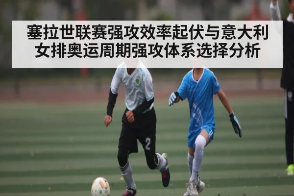 塞拉世联赛强攻效率起伏与意大利女排奥运周期强攻体系选择分析