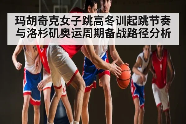 玛胡奇克女子跳高冬训起跳节奏与洛杉矶奥运周期备战路径分析